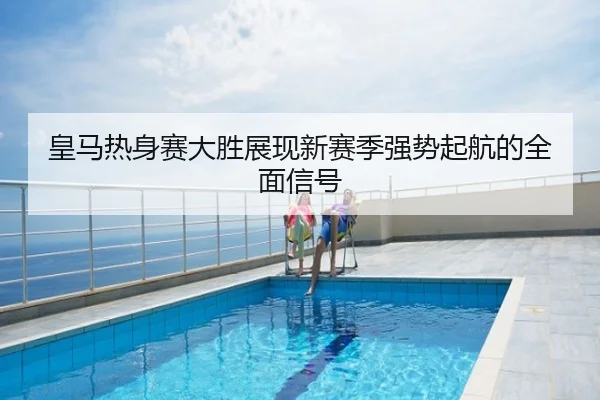 皇马热身赛大胜展现新赛季强势起航的全面信号