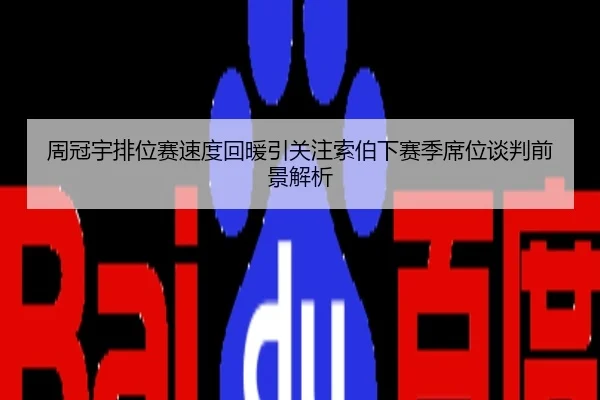 周冠宇排位赛速度回暖引关注索伯下赛季席位谈判前景解析
