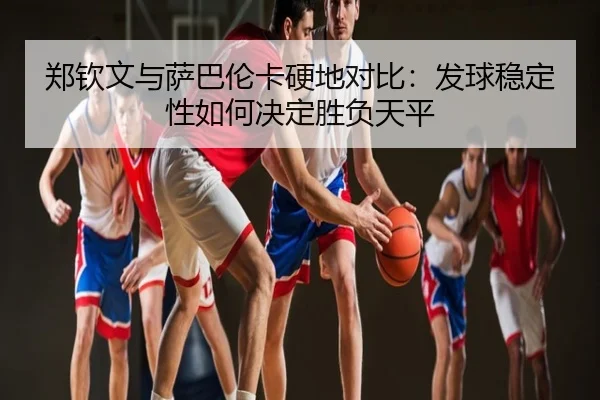 郑钦文与萨巴伦卡硬地对比：发球稳定性如何决定胜负天平