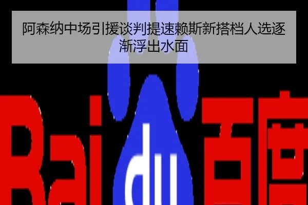 阿森纳中场引援谈判提速赖斯新搭档人选逐渐浮出水面