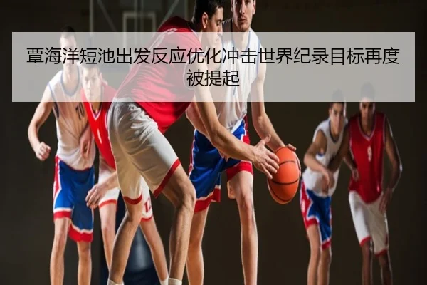 覃海洋短池出发反应优化冲击世界纪录目标再度被提起